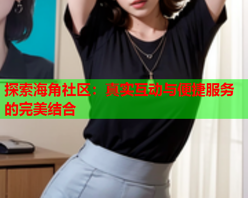 探索海角社区：真实互动与便捷服务的完美结合