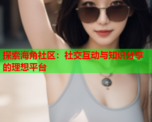 探索海角社区：社交互动与知识分享的理想平台