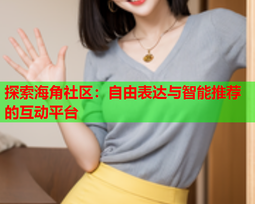 探索海角社区：自由表达与智能推荐的互动平台