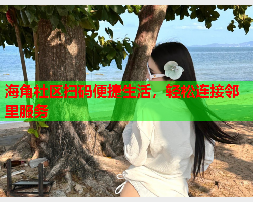 海角社区扫码便捷生活，轻松连接邻里服务