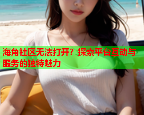 海角社区无法打开？探索平台互动与服务的独特魅力