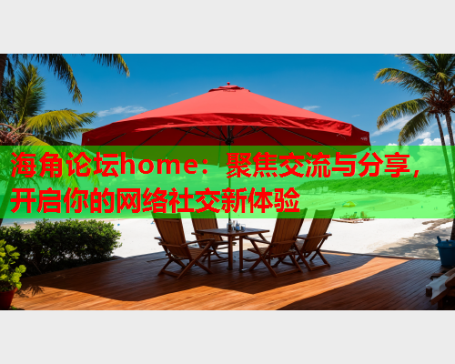 海角论坛home：聚焦交流与分享，开启你的网络社交新体验