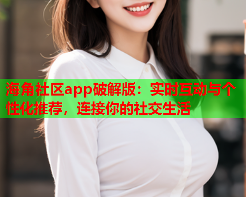 海角社区app破解版：实时互动与个性化推荐，连接你的社交生活