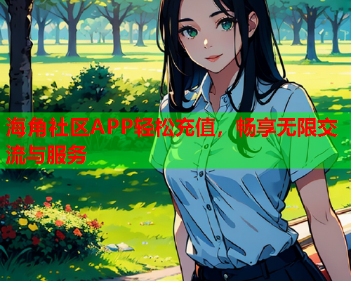 海角社区APP轻松充值，畅享无限交流与服务