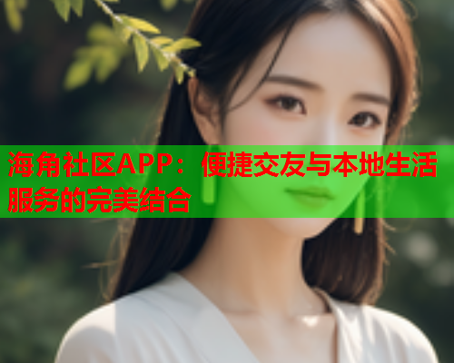 海角社区APP：便捷交友与本地生活服务的完美结合