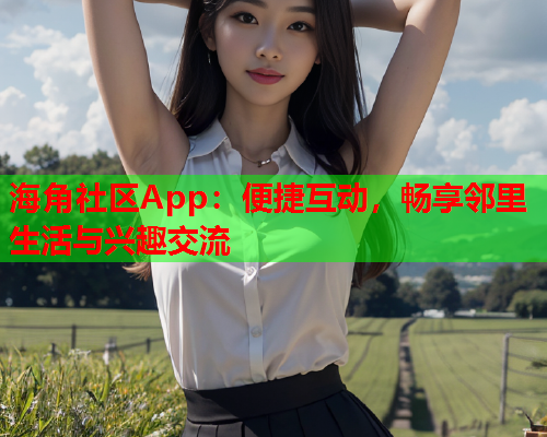 海角社区App：便捷互动，畅享邻里生活与兴趣交流