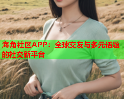 海角社区APP：全球交友与多元话题的社交新平台