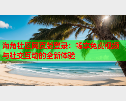 海角社区网页版登录：畅享免费视频与社交互动的全新体验