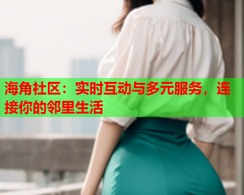 海角社区：实时互动与多元服务，连接你的邻里生活