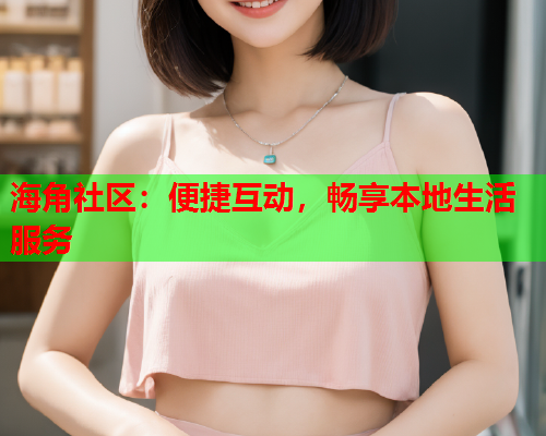 海角社区：便捷互动，畅享本地生活服务