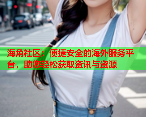 海角社区：便捷安全的海外服务平台，助您轻松获取资讯与资源