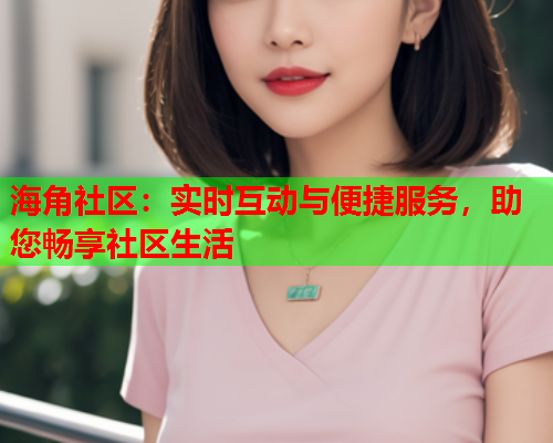 海角社区：实时互动与便捷服务，助您畅享社区生活