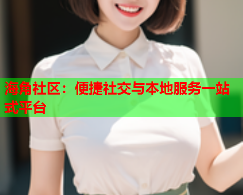 海角社区：便捷社交与本地服务一站式平台