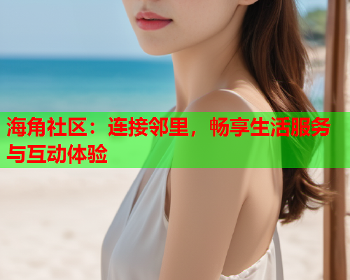 海角社区：连接邻里，畅享生活服务与互动体验