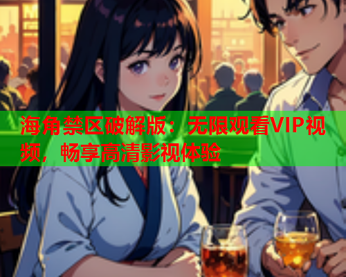 海角禁区破解版：无限观看VIP视频，畅享高清影视体验