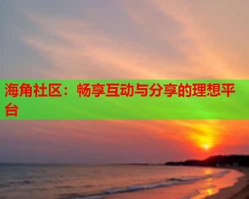 海角社区：畅享互动与分享的理想平台