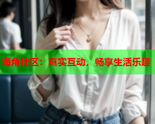 海角社区：真实互动，畅享生活乐趣