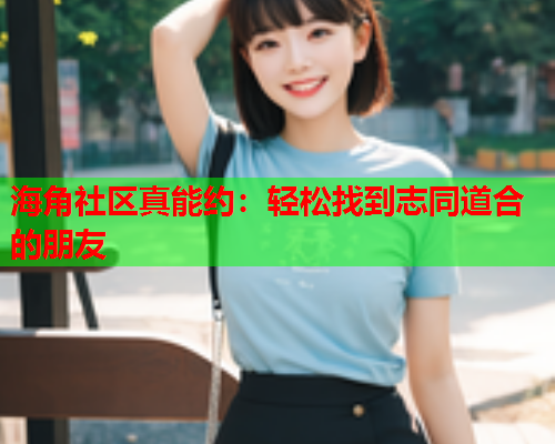 海角社区真能约：轻松找到志同道合的朋友