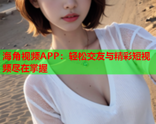 海角视频APP：轻松交友与精彩短视频尽在掌握