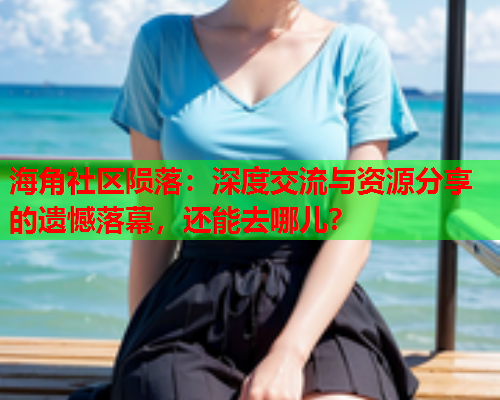 海角社区陨落：深度交流与资源分享的遗憾落幕，还能去哪儿？