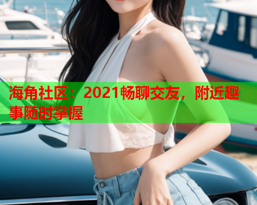 海角社区：2021畅聊交友，附近趣事随时掌握