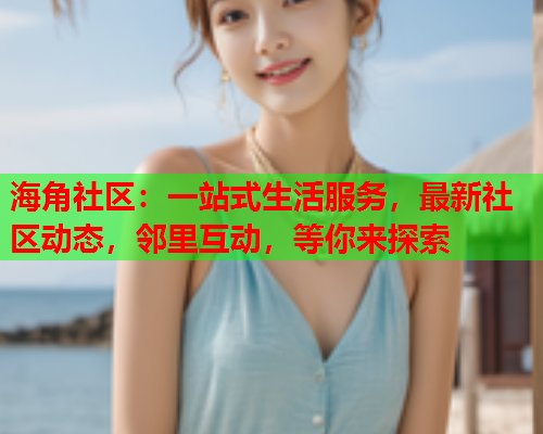 海角社区：一站式生活服务，最新社区动态，邻里互动，等你来探索