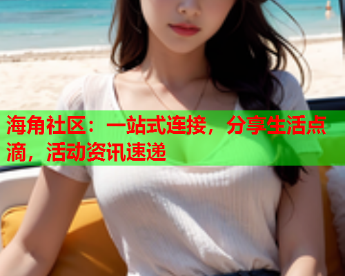 海角社区：一站式连接，分享生活点滴，活动资讯速递